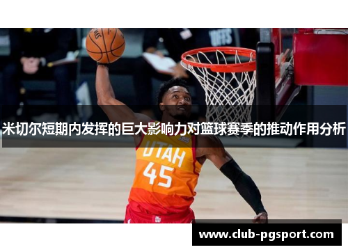 米切尔短期内发挥的巨大影响力对篮球赛季的推动作用分析