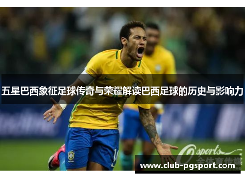 五星巴西象征足球传奇与荣耀解读巴西足球的历史与影响力