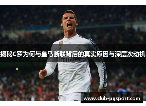 揭秘C罗为何与皇马断联背后的真实原因与深层次动机