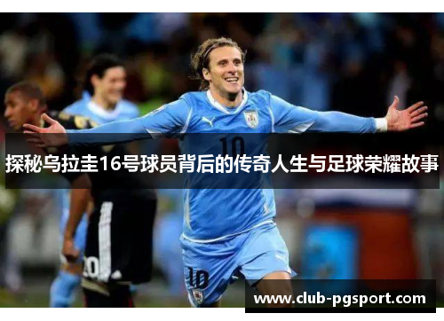 探秘乌拉圭16号球员背后的传奇人生与足球荣耀故事 探秘乌拉圭16号球员背后的传奇人生与足球荣耀故事