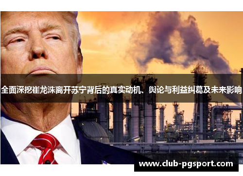 全面深挖崔龙洙离开苏宁背后的真实动机、舆论与利益纠葛及未来影响 全面深挖崔龙洙离开苏宁背后的真实动机、舆论与利益纠葛及未来影响