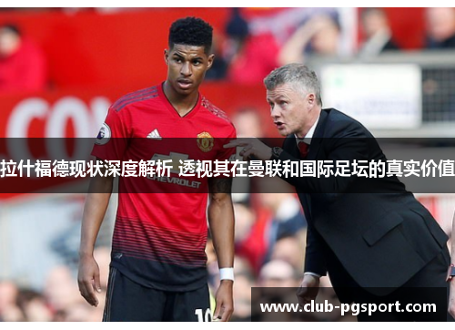 拉什福德现状深度解析 透视其在曼联和国际足坛的真实价值 拉什福德现状深度解析 透视其在曼联和国际足坛的真实价值