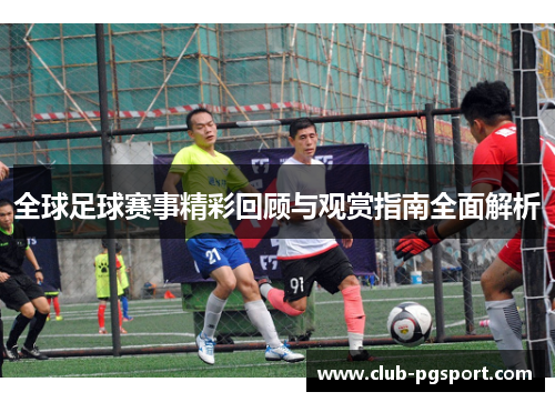 全球足球赛事精彩回顾与观赏指南全面解析 全球足球赛事精彩回顾与观赏指南全面解析