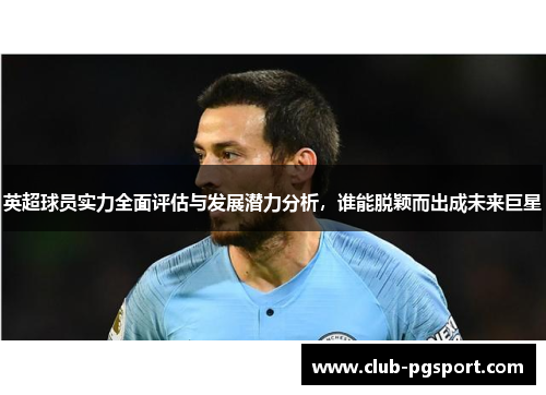 英超球员实力全面评估与发展潜力分析,谁能脱颖而出成未来巨星 英超球员实力全面评估与发展潜力分析,谁能脱颖而出成未来巨星