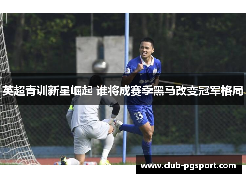 英超青训新星崛起 谁将成赛季黑马改变冠军格局 英超青训新星崛起 谁将成赛季黑马改变冠军格局
