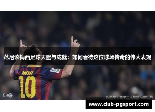 范尼谈梅西足球天赋与成就:如何看待这位球场传奇的伟大表现 范尼谈梅西足球天赋与成就:如何看待这位球场传奇的伟大表现