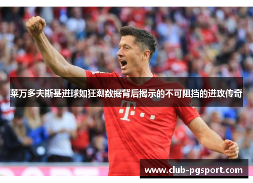 莱万多夫斯基进球如狂潮数据背后揭示的不可阻挡的进攻传奇