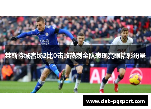 莱斯特城客场2比0击败热刺全队表现亮眼精彩纷呈