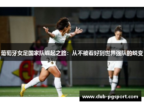 葡萄牙女足国家队崛起之路:从不被看好到世界强队的蜕变 葡萄牙女足国家队崛起之路:从不被看好到世界强队的蜕变
