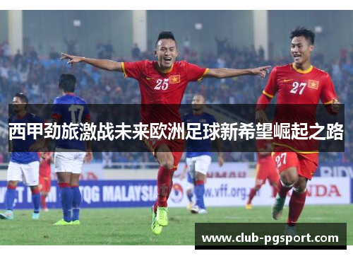 西甲劲旅激战未来欧洲足球新希望崛起之路 西甲劲旅激战未来欧洲足球新希望崛起之路