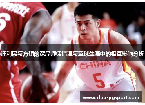 许利民与方硕的深厚师徒情谊与篮球生涯中的相互影响分析 许利民与方硕的深厚师徒情谊与篮球生涯中的相互影响分析