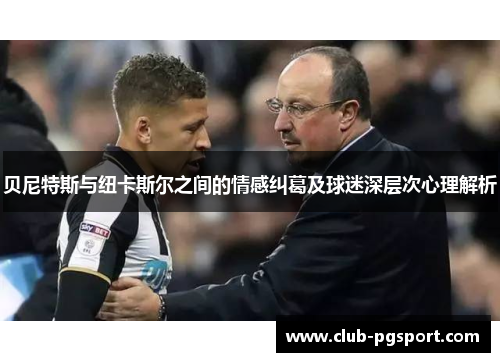 贝尼特斯与纽卡斯尔之间的情感纠葛及球迷深层次心理解析 贝尼特斯与纽卡斯尔之间的情感纠葛及球迷深层次心理解析