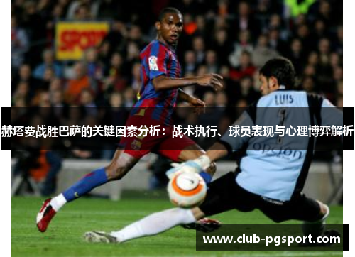 赫塔费战胜巴萨的关键因素分析:战术执行、球员表现与心理博弈解析 赫塔费战胜巴萨的关键因素分析:战术执行、球员表现与心理博弈解析