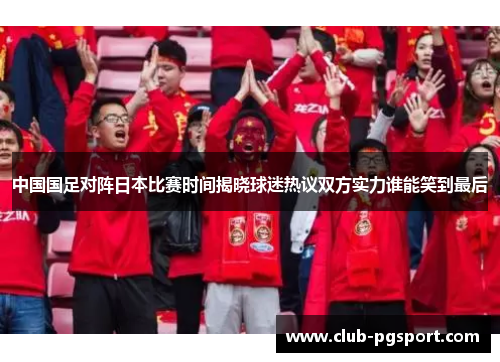 中国国足对阵日本比赛时间揭晓球迷热议双方实力谁能笑到最后