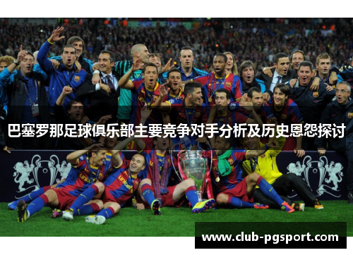 巴塞罗那足球俱乐部主要竞争对手分析及历史恩怨探讨 巴塞罗那足球俱乐部主要竞争对手分析及历史恩怨探讨