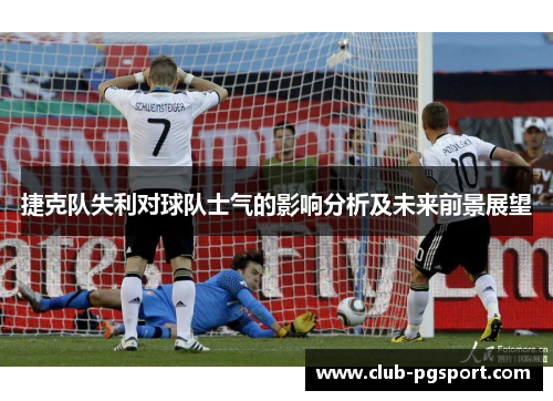 捷克队失利对球队士气的影响分析及未来前景展望 捷克队失利对球队士气的影响分析及未来前景展望