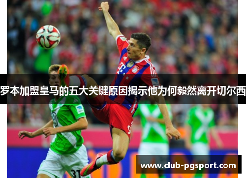罗本加盟皇马的五大关键原因揭示他为何毅然离开切尔西 罗本加盟皇马的五大关键原因揭示他为何毅然离开切尔西