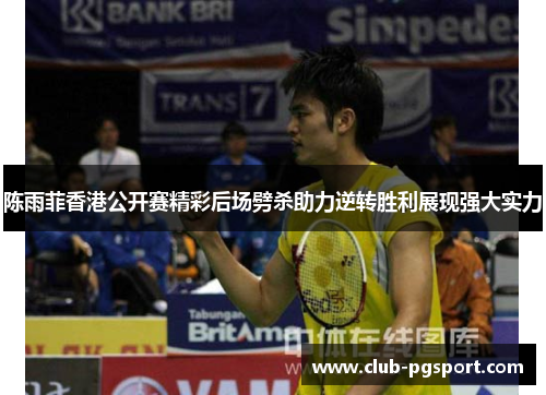 陈雨菲香港公开赛精彩后场劈杀助力逆转胜利展现强大实力