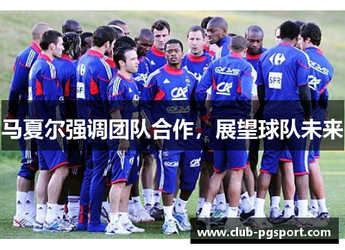 马夏尔强调团队合作，展望球队未来