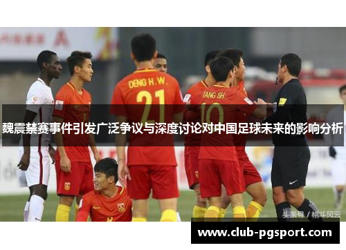 魏震禁赛事件引发广泛争议与深度讨论对中国足球未来的影响分析