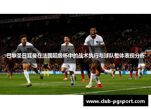 巴黎圣日耳曼在法国超级杯中的战术执行与球队整体表现分析