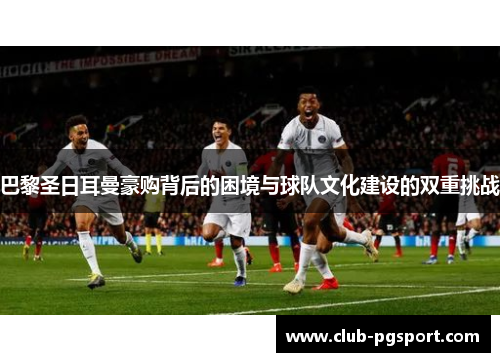 巴黎圣日耳曼豪购背后的困境与球队文化建设的双重挑战