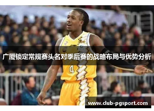 广厦锁定常规赛头名对季后赛的战略布局与优势分析