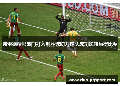 弗雷德精彩破门打入制胜球助力球队成功逆转赢得比赛
