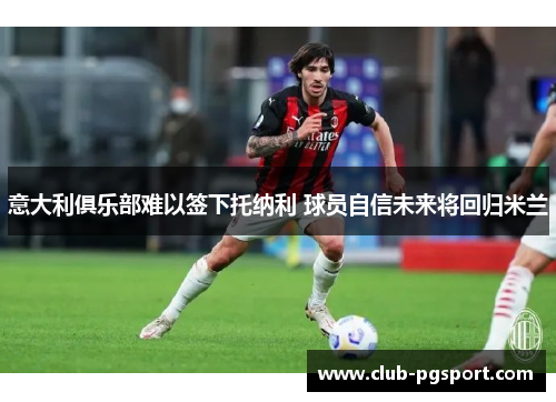 意大利俱乐部难以签下托纳利 球员自信未来将回归米兰