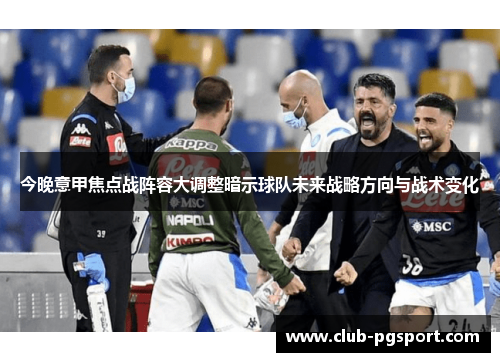 今晚意甲焦点战阵容大调整暗示球队未来战略方向与战术变化 今晚意甲焦点战阵容大调整暗示球队未来战略方向与战术变化