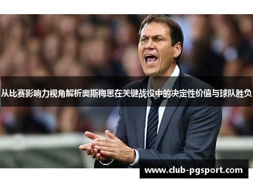 从比赛影响力视角解析奥斯梅恩在关键战役中的决定性价值与球队胜负