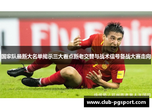 国家队最新大名单揭示三大看点新老交替与战术信号备战大赛走向 国家队最新大名单揭示三大看点新老交替与战术信号备战大赛走向