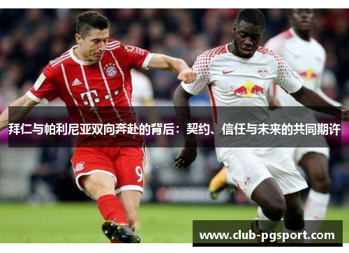 拜仁与帕利尼亚双向奔赴的背后:契约、信任与未来的共同期许 拜仁与帕利尼亚双向奔赴的背后:契约、信任与未来的共同期许