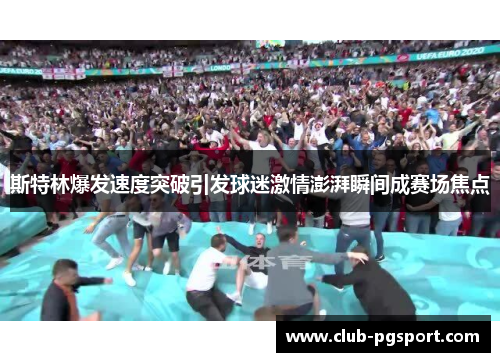 斯特林爆发速度突破引发球迷激情澎湃瞬间成赛场焦点 斯特林爆发速度突破引发球迷激情澎湃瞬间成赛场焦点