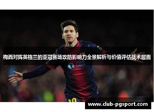 梅西对阵英格兰的亚冠赛场攻防影响力全景解析与价值评估战术层面 梅西对阵英格兰的亚冠赛场攻防影响力全景解析与价值评估战术层面